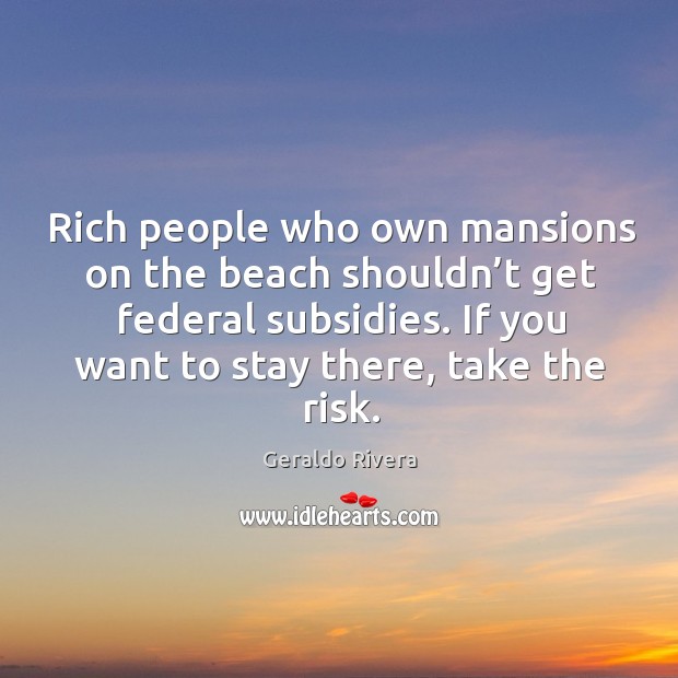 Rich people who own mansions on the beach shouldn’t get federal subsidies. Geraldo Rivera Picture Quote