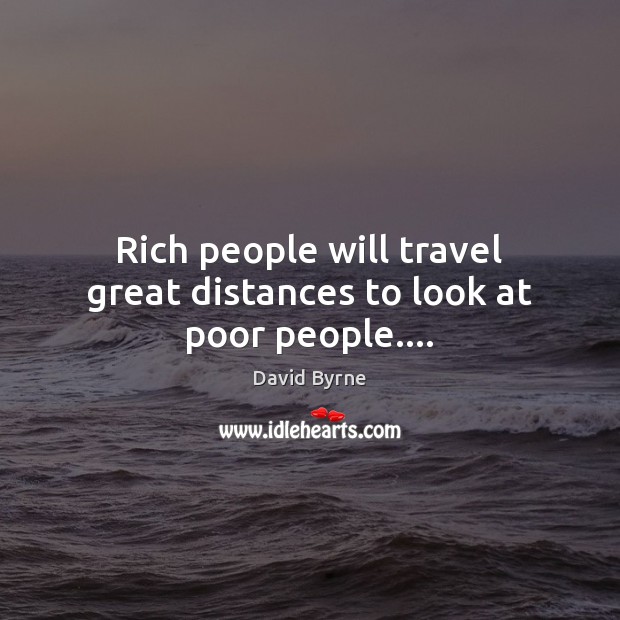 Rich people will travel great distances to look at poor people…. David Byrne Picture Quote