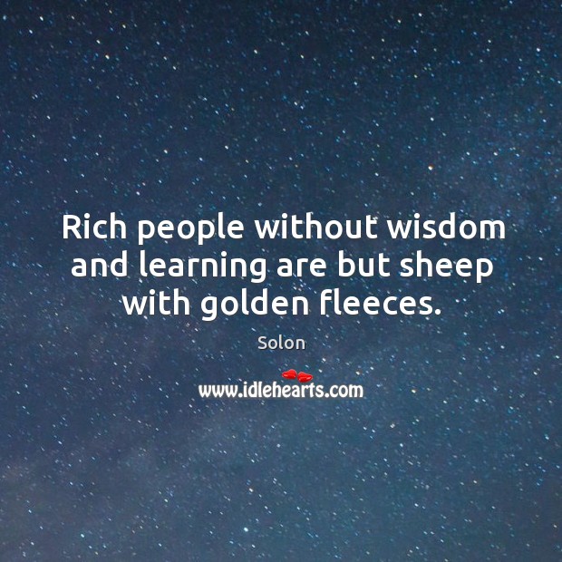 Rich people without wisdom and learning are but sheep with golden fleeces. Solon Picture Quote