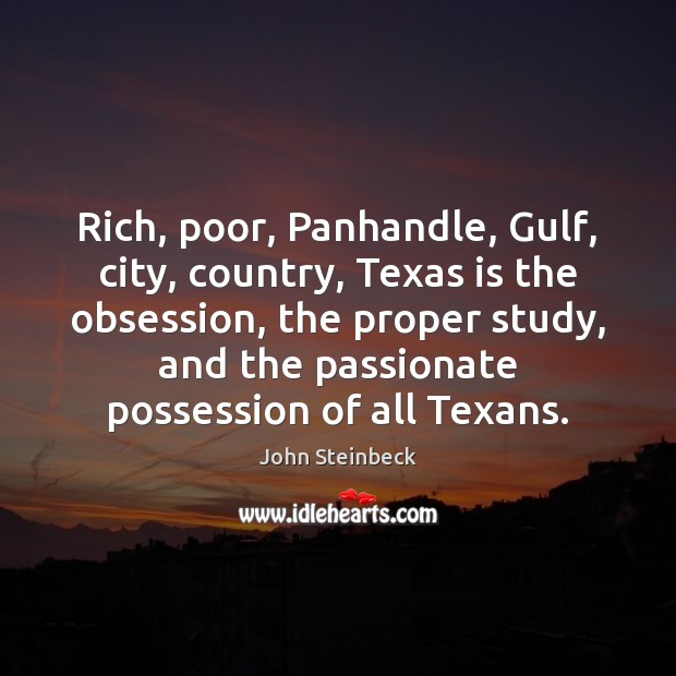 Rich, poor, Panhandle, Gulf, city, country, Texas is the obsession, the proper John Steinbeck Picture Quote