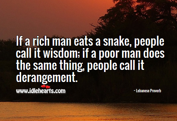 If a rich man eats a snake, people call it wisdom; if a poor man does the same thing, people call it derangement. Lebanese Proverbs Image