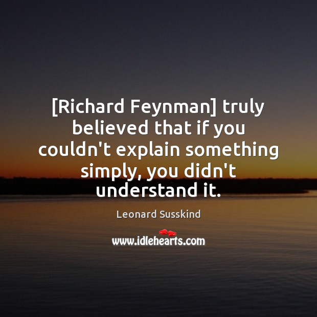 [Richard Feynman] truly believed that if you couldn’t explain something simply, you Leonard Susskind Picture Quote