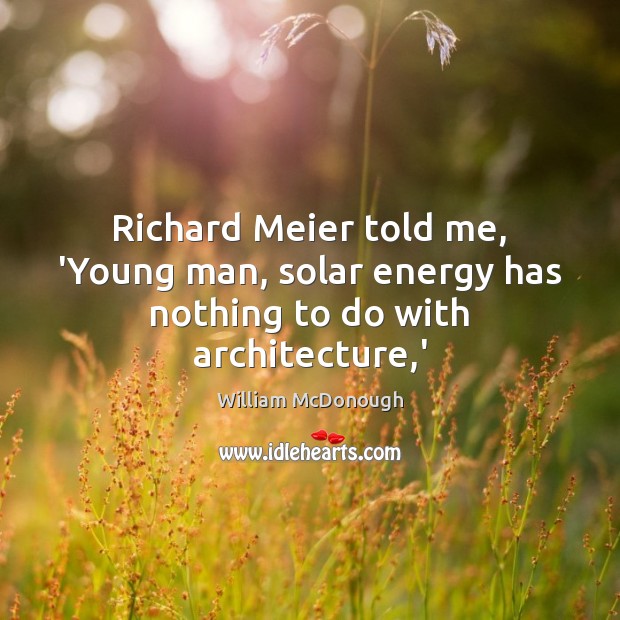 Richard Meier told me, ‘Young man, solar energy has nothing to do with architecture,’ William McDonough Picture Quote