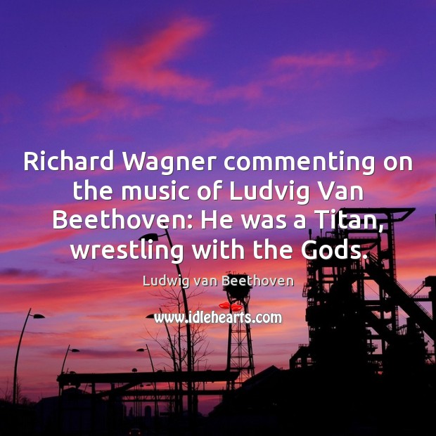 Richard Wagner commenting on the music of Ludvig Van Beethoven: He was Image