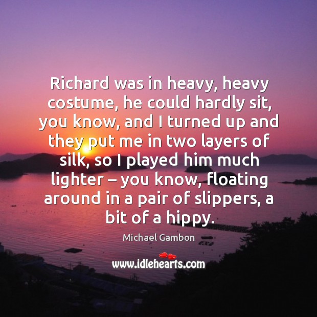 Richard was in heavy, heavy costume, he could hardly sit, you know, and I turned up and Michael Gambon Picture Quote