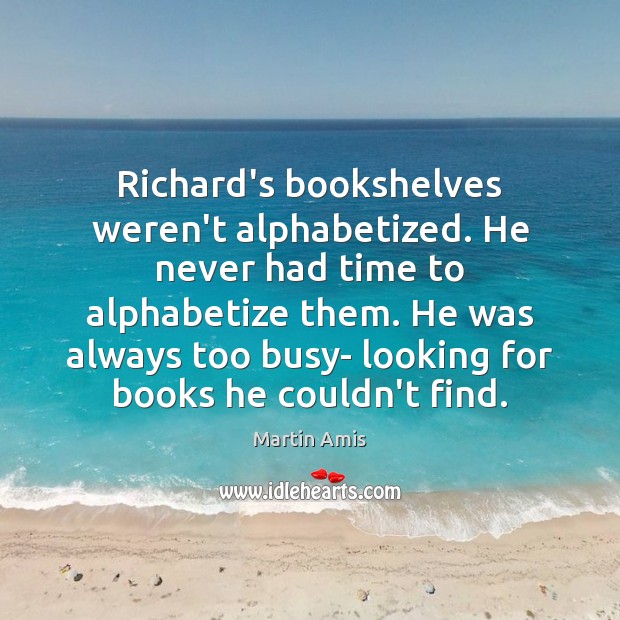 Richard’s bookshelves weren’t alphabetized. He never had time to alphabetize them. He Martin Amis Picture Quote
