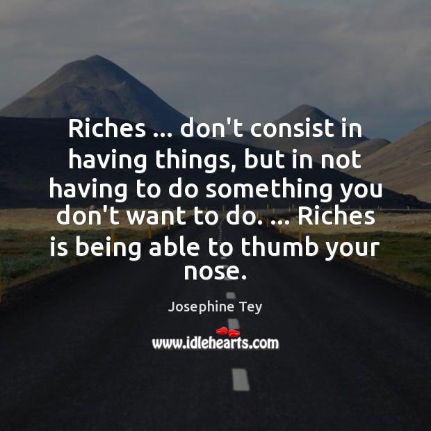 Riches … don’t consist in having things, but in not having to do Josephine Tey Picture Quote