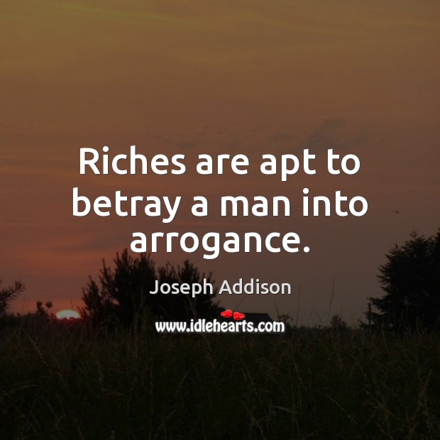 Riches are apt to betray a man into arrogance. Joseph Addison Picture Quote