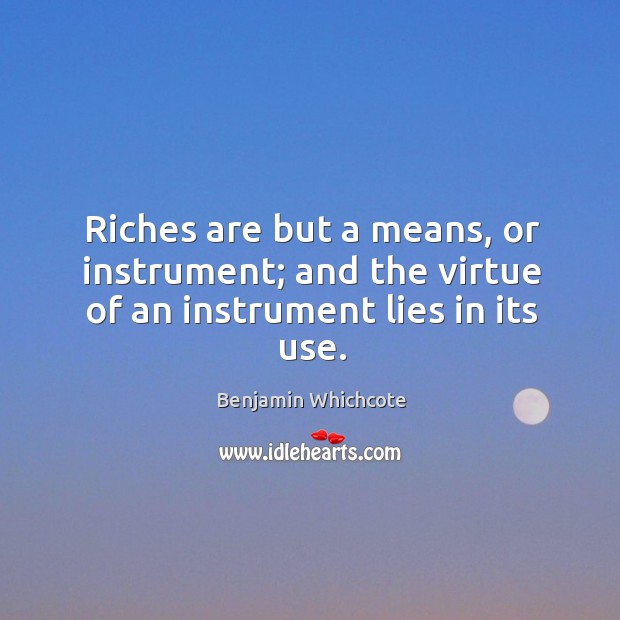 Riches are but a means, or instrument; and the virtue of an instrument lies in its use. Benjamin Whichcote Picture Quote