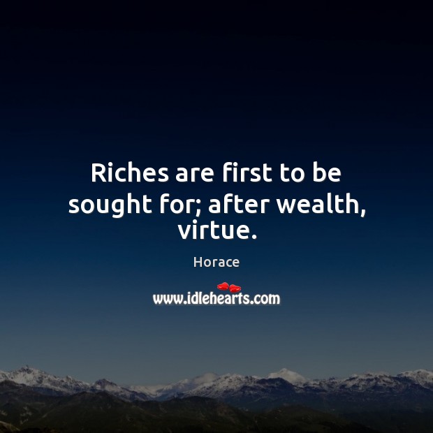 Riches are first to be sought for; after wealth, virtue. Image