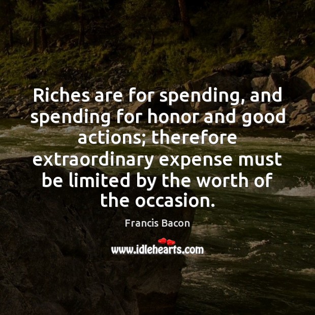 Riches are for spending, and spending for honor and good actions; therefore Francis Bacon Picture Quote