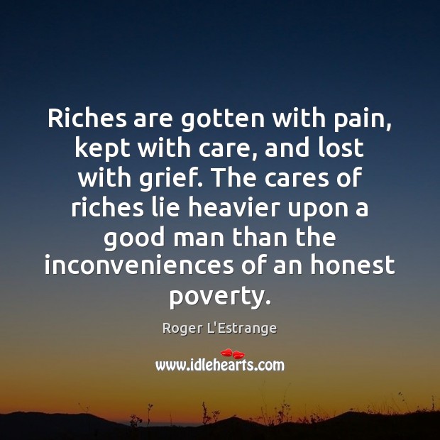 Riches are gotten with pain, kept with care, and lost with grief. Roger L’Estrange Picture Quote