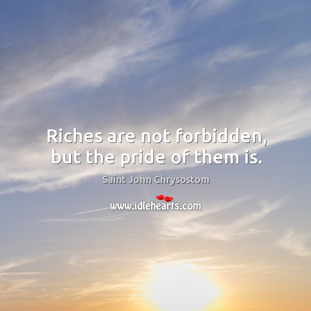 Riches are not forbidden, but the pride of them is. Saint John Chrysostom Picture Quote