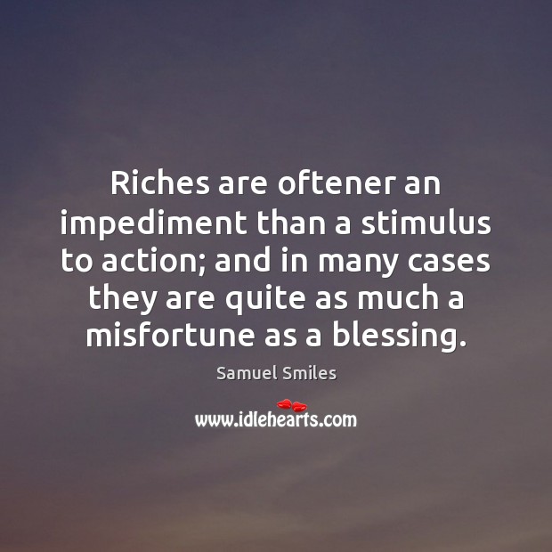 Riches are oftener an impediment than a stimulus to action; and in Samuel Smiles Picture Quote