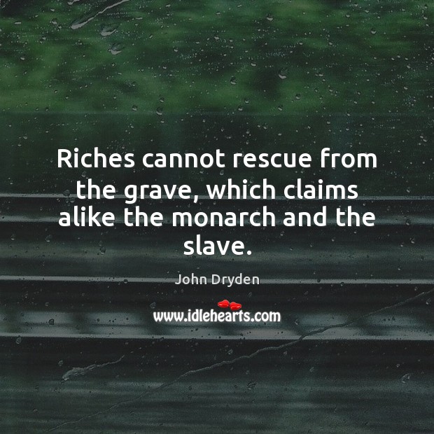 Riches cannot rescue from the grave, which claims alike the monarch and the slave. John Dryden Picture Quote