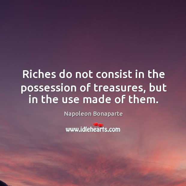 Riches do not consist in the possession of treasures, but in the use made of them. Image