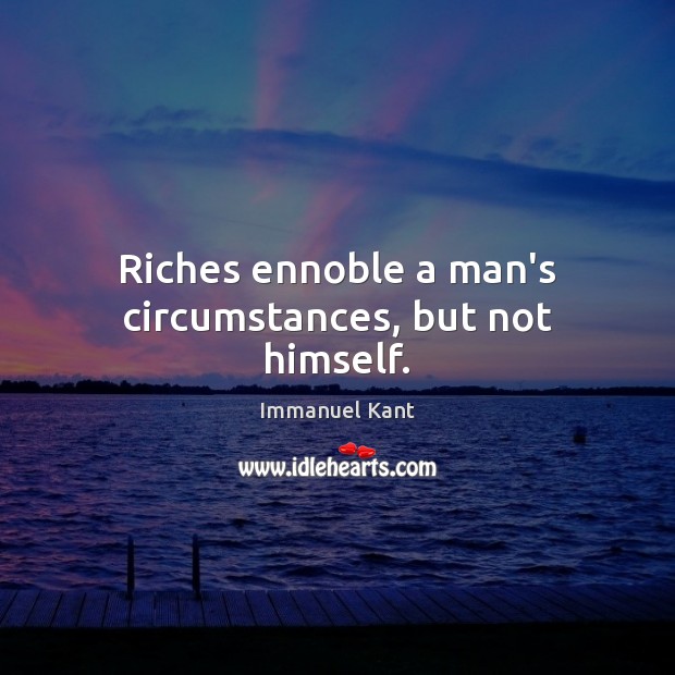 Riches ennoble a man’s circumstances, but not himself. Immanuel Kant Picture Quote
