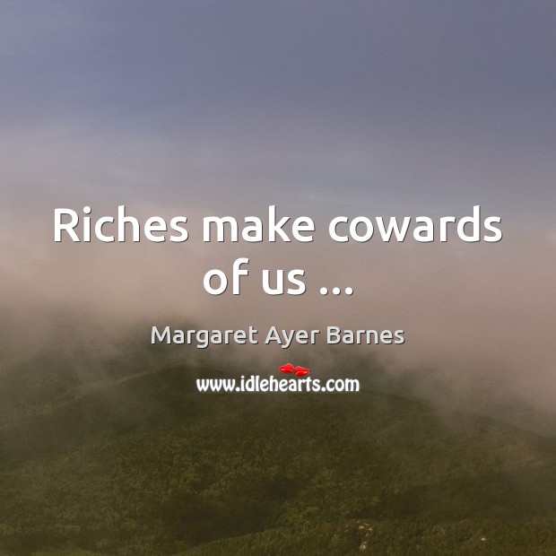 Riches make cowards of us … Image