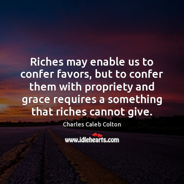 Riches may enable us to confer favors, but to confer them with Charles Caleb Colton Picture Quote