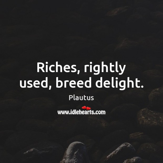 Riches, rightly used, breed delight. Plautus Picture Quote