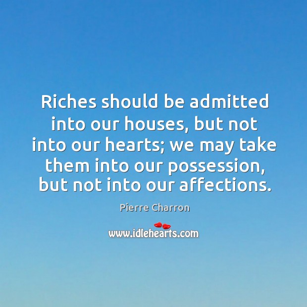 Riches should be admitted into our houses, but not into our hearts; Pierre Charron Picture Quote