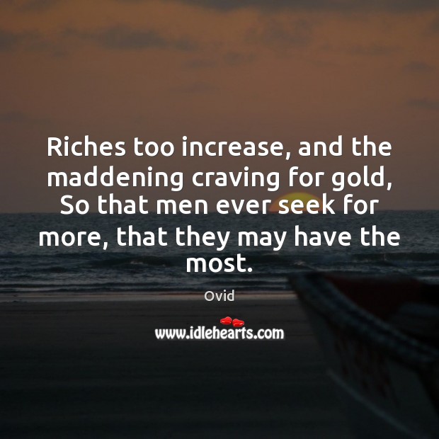 Riches too increase, and the maddening craving for gold, So that men Ovid Picture Quote