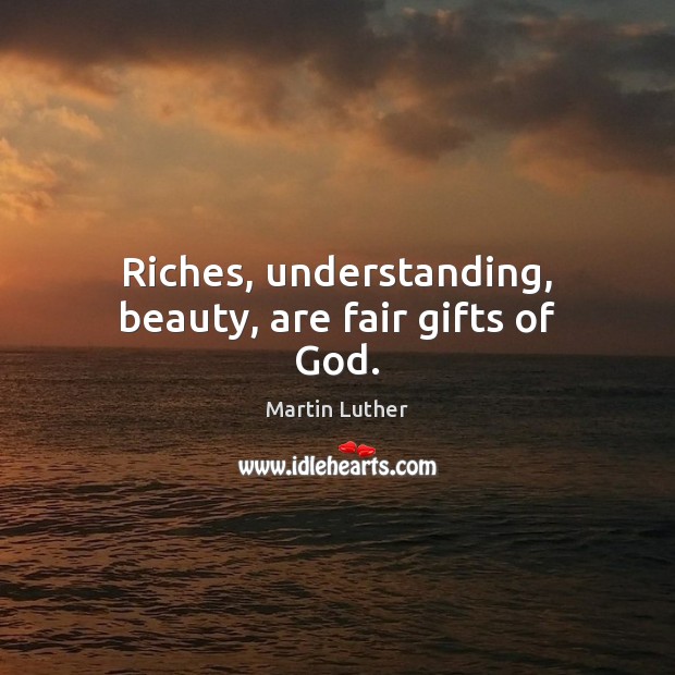 Riches, understanding, beauty, are fair gifts of God. Martin Luther Picture Quote