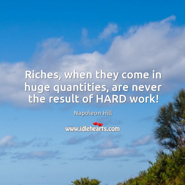 Riches, when they come in huge quantities, are never the result of HARD work! Napoleon Hill Picture Quote