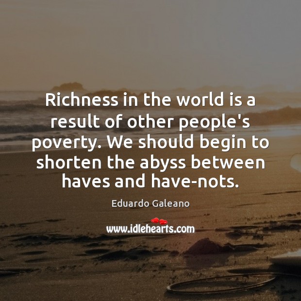 Richness in the world is a result of other people’s poverty. We Eduardo Galeano Picture Quote
