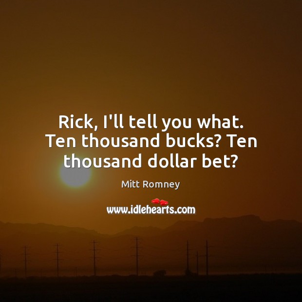 Rick, I’ll tell you what. Ten thousand bucks? Ten thousand dollar bet? Mitt Romney Picture Quote