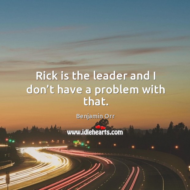 Rick is the leader and I don’t have a problem with that. Image