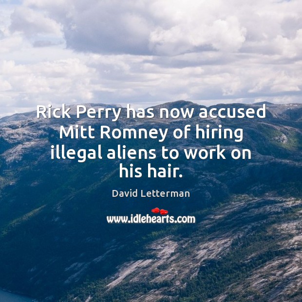 Rick Perry has now accused Mitt Romney of hiring illegal aliens to work on his hair. David Letterman Picture Quote