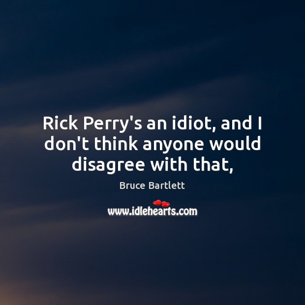 Rick Perry’s an idiot, and I don’t think anyone would disagree with that, Bruce Bartlett Picture Quote