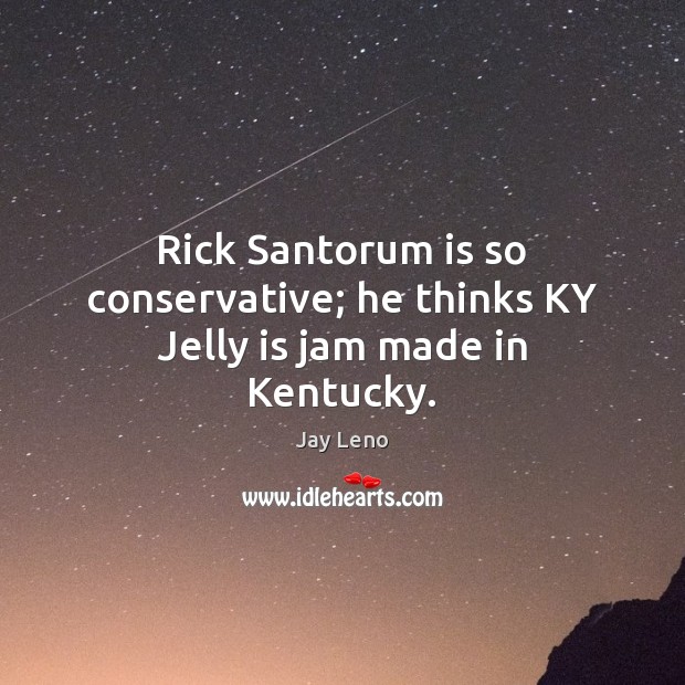 Rick Santorum is so conservative; he thinks KY Jelly is jam made in Kentucky. Image