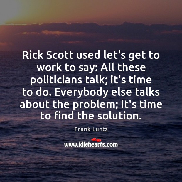 Rick Scott used let’s get to work to say: All these politicians Frank Luntz Picture Quote