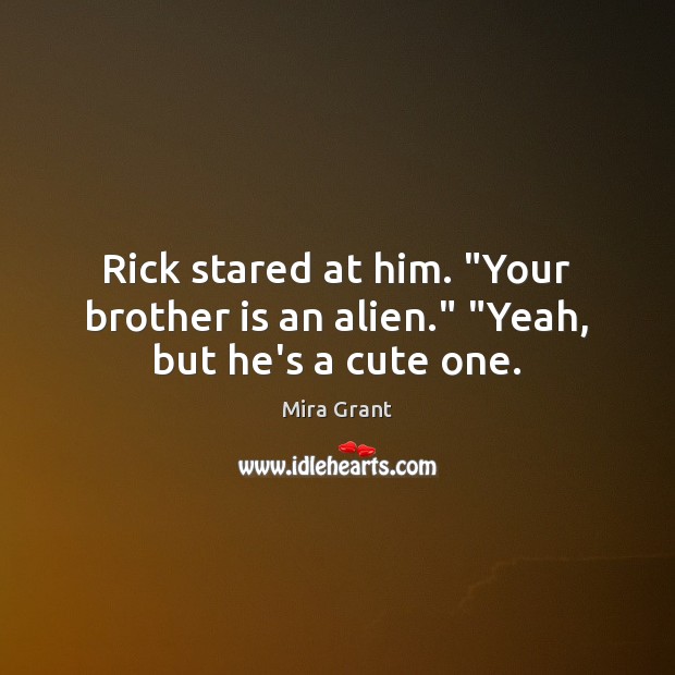 Rick stared at him. “Your brother is an alien.” “Yeah, but he’s a cute one. Mira Grant Picture Quote