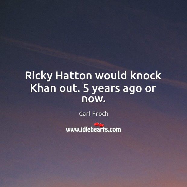 Ricky Hatton would knock Khan out. 5 years ago or now. Carl Froch Picture Quote
