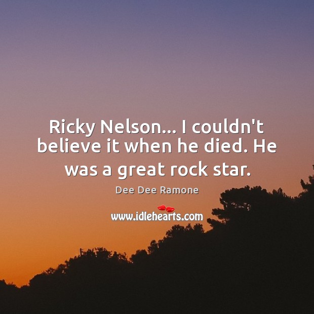 Ricky Nelson… I couldn’t believe it when he died. He was a great rock star. Dee Dee Ramone Picture Quote