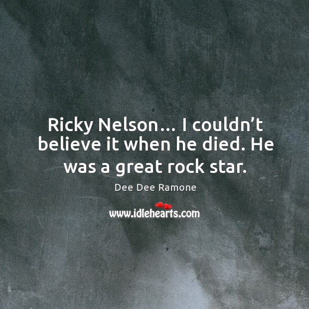 Ricky nelson… I couldn’t believe it when he died. He was a great rock star. Dee Dee Ramone Picture Quote
