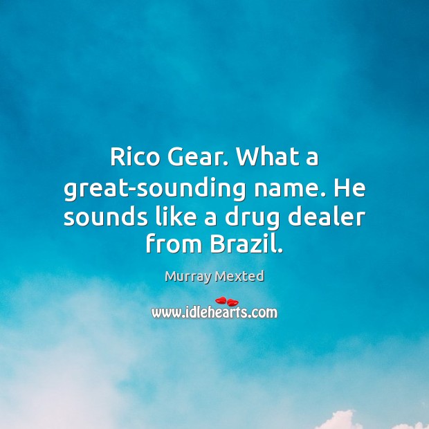 Rico Gear. What a great-sounding name. He sounds like a drug dealer from Brazil. Murray Mexted Picture Quote
