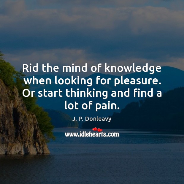 Rid the mind of knowledge when looking for pleasure. Or start thinking J. P. Donleavy Picture Quote