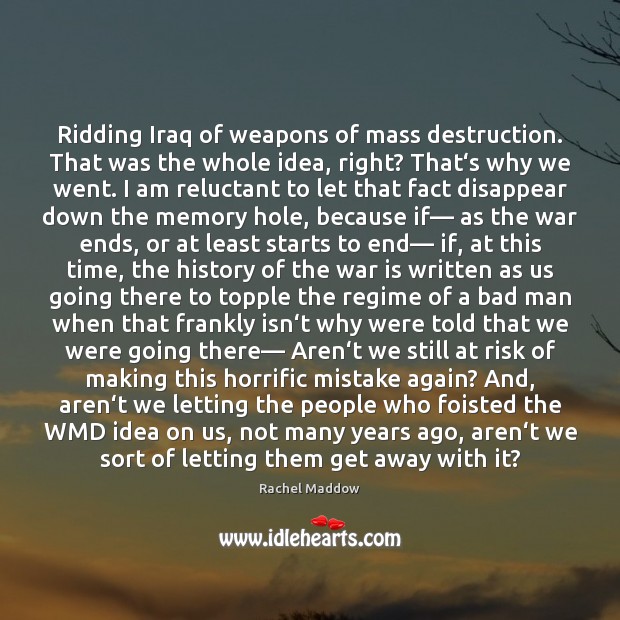 Ridding Iraq of weapons of mass destruction. That was the whole idea, Rachel Maddow Picture Quote