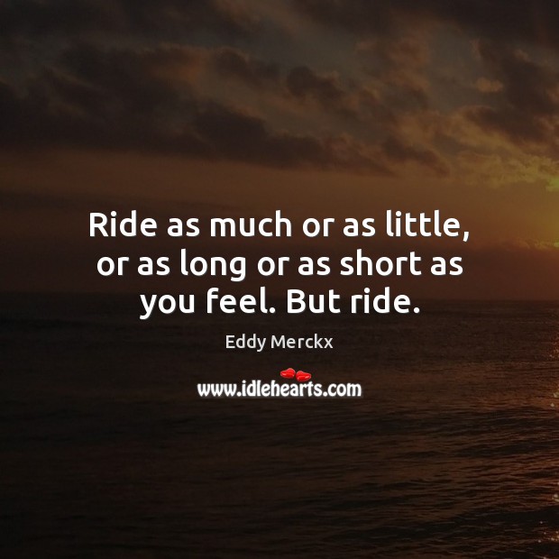 Ride as much or as little, or as long or as short as you feel. But ride. Image