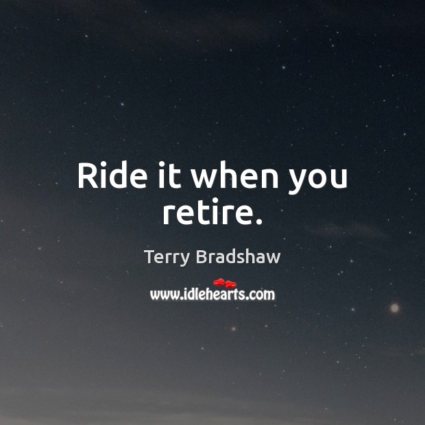 Ride it when you retire. Terry Bradshaw Picture Quote