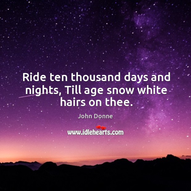 Ride ten thousand days and nights, till age snow white hairs on thee. John Donne Picture Quote