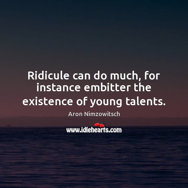 Ridicule can do much, for instance embitter the existence of young talents. Aron Nimzowitsch Picture Quote