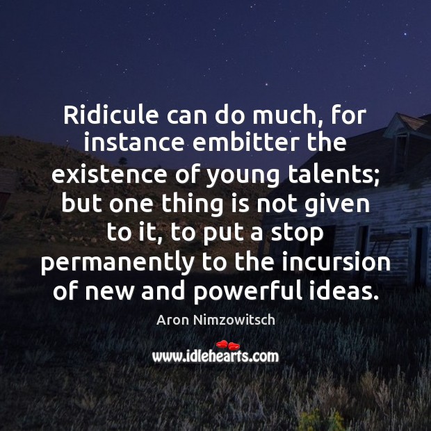 Ridicule can do much, for instance embitter the existence of young talents; Aron Nimzowitsch Picture Quote