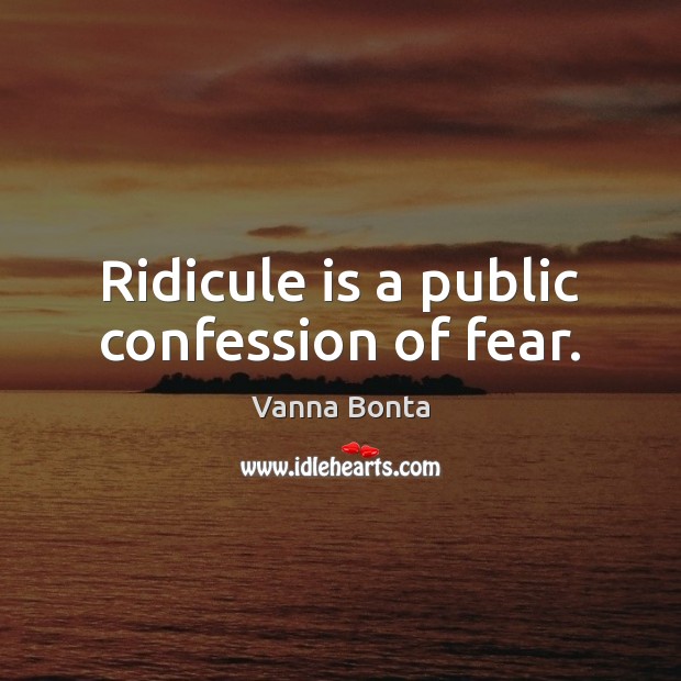 Ridicule is a public confession of fear. 