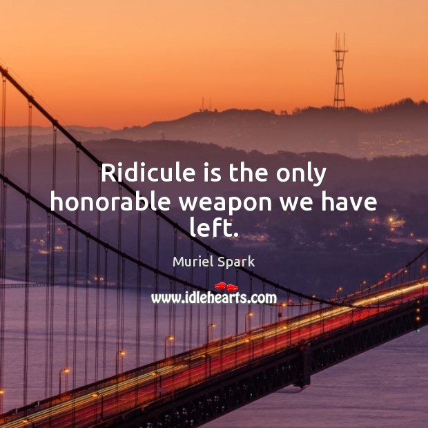 Ridicule is the only honorable weapon we have left. Muriel Spark Picture Quote