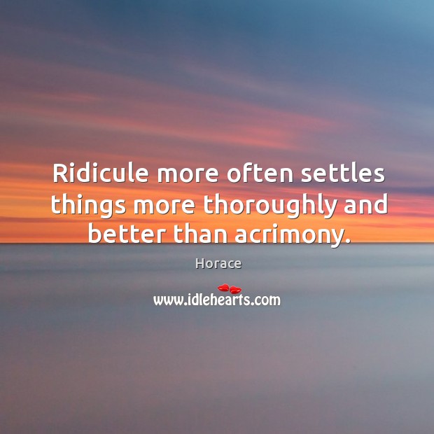 Ridicule more often settles things more thoroughly and better than acrimony. Horace Picture Quote